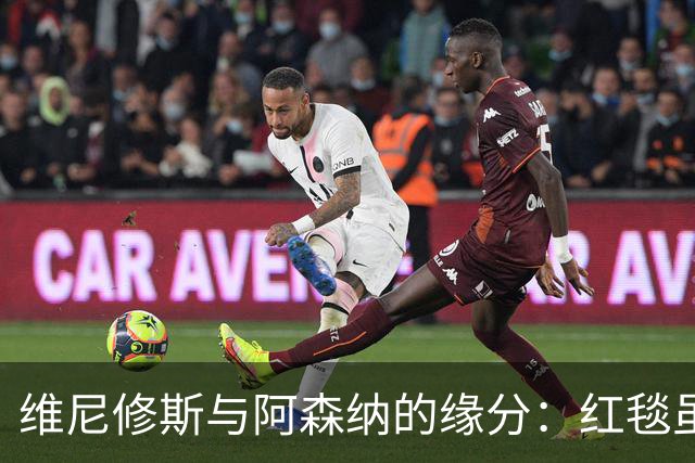 维尼修斯与阿森纳的缘分：红毯虽美，心归白衣